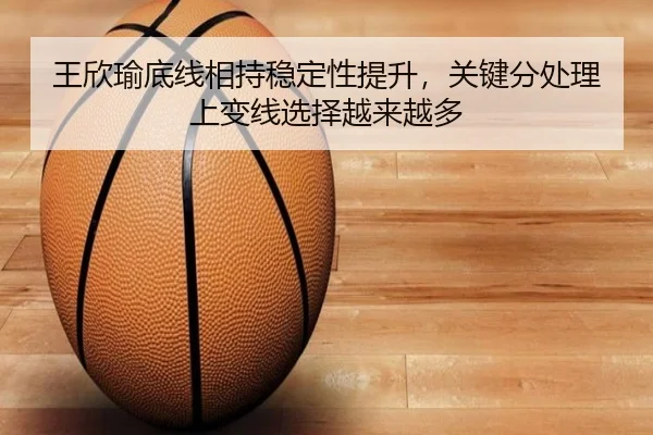 王欣瑜底线相持稳定性提升，关键分处理上变线选择越来越多